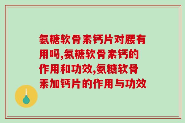氨糖软骨素钙片对腰有用吗？功效怎么样？