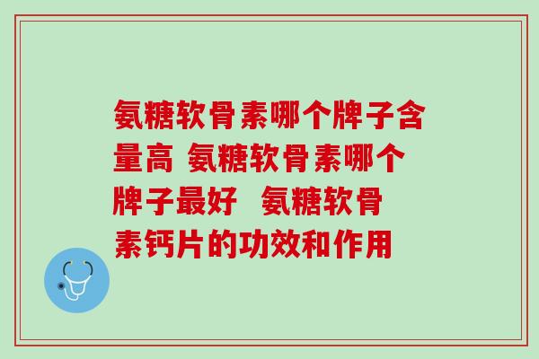 氨糖软骨素哪个牌子含量高?如何选择呢? 氨糖软骨素哪个牌子含量高?如何选择呢?