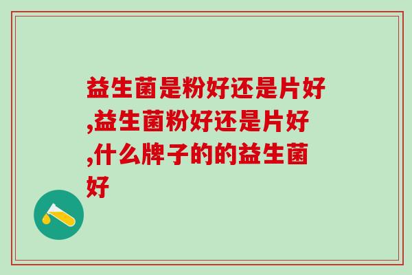 益生菌是粉好还是片好？看看这篇就知道了