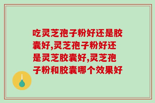 吃灵芝孢子粉好还是胶囊好，你不知道的一些知识