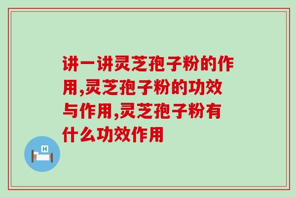 讲一讲灵芝孢子粉的作用，特别适合什么人吃？