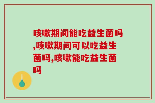 咳嗽期间能吃益生菌吗？你知道吗？