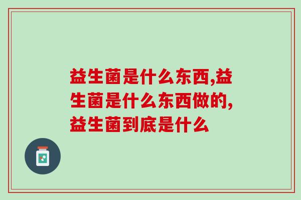 益生菌是什么东西?是对人体有益还是有害的呢? 益生菌是什么东西?是对人体有益还是有害的呢?