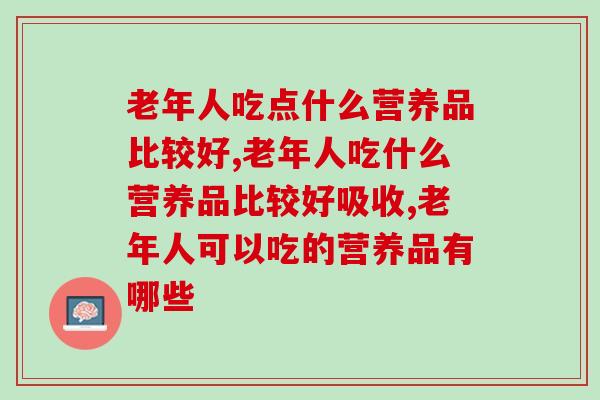 老年人吃点什么营养品比较好，可以一起了解下。