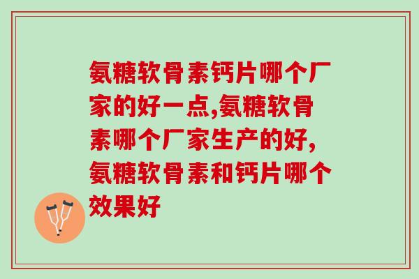 氨糖软骨素钙片哪个厂家的好一点,一定要看这三点