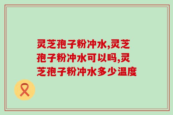 灵芝孢子粉冲水可以吗?多少温度合适呢 灵芝孢子粉冲水可以吗?多少温度合适呢