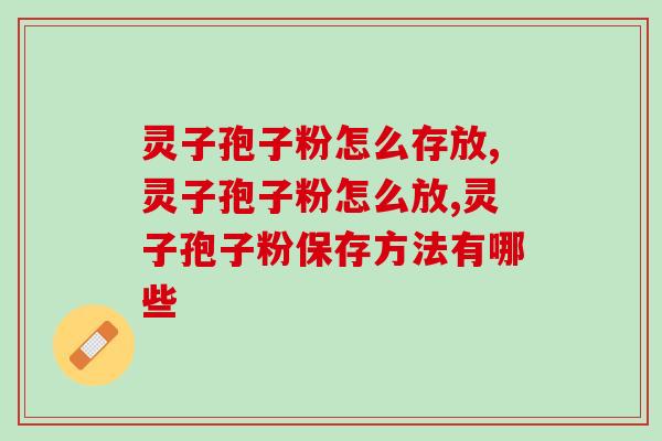 灵子孢子粉怎么存放？保存不当真的是浪费了