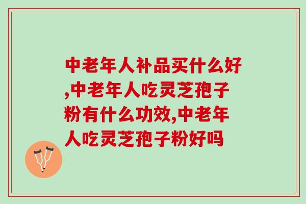 中老年人补品买什么好？吃灵芝孢子粉有什么功效作用