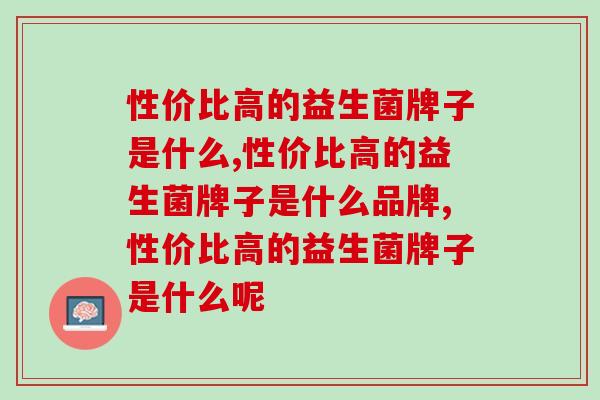 性价比高的益生菌牌子是什么？走心分享！