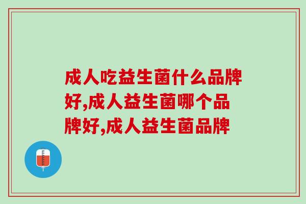 成人吃益生菌什么品牌好?还不会选看这篇! 成人吃益生菌什么品牌好?还不会选看这篇!