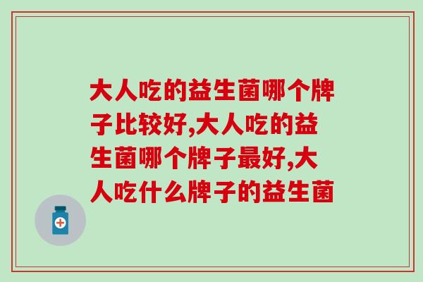 大人吃的益生菌哪个牌子比较好？这个产品让肠道充满活力！