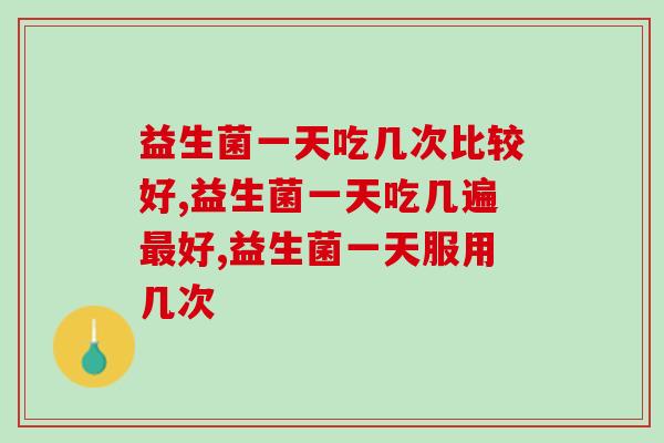 益生菌一天吃几次比较好?服用量越多越好吗? 益生菌一天吃几次比较好?服用量越多越好吗?