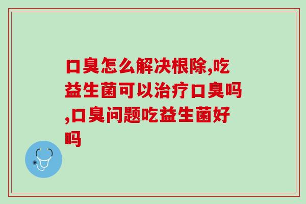 一说话就有难闻的味道？口臭怎么解决根除！