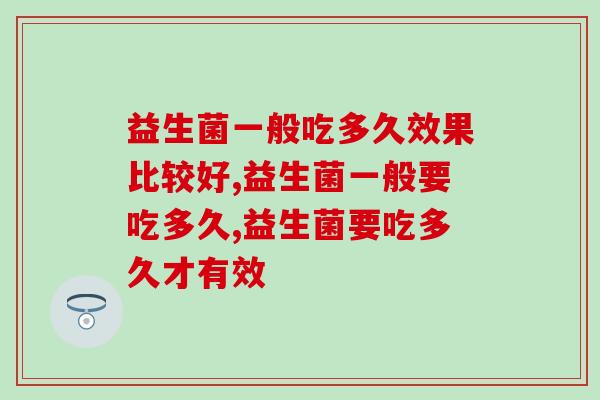 益生菌一般吃多久效果比较好?一定要坚持! 益生菌一般吃多久效果比较好?一定要坚持!