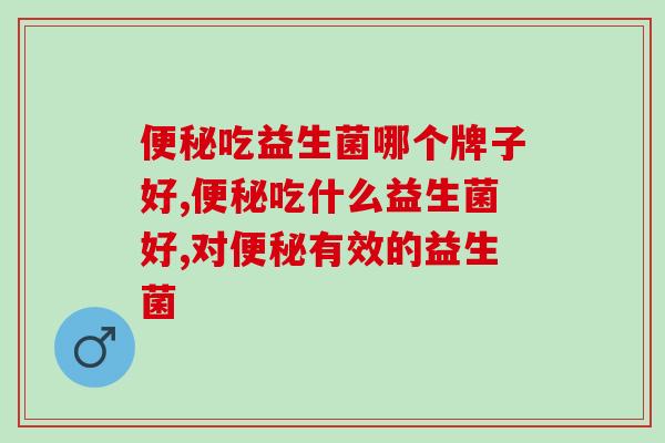 便秘吃益生菌哪个牌子好？噗噗不畅的人一定要看！