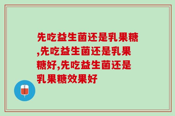 先吃益生菌还是乳果糖，让专家告诉你