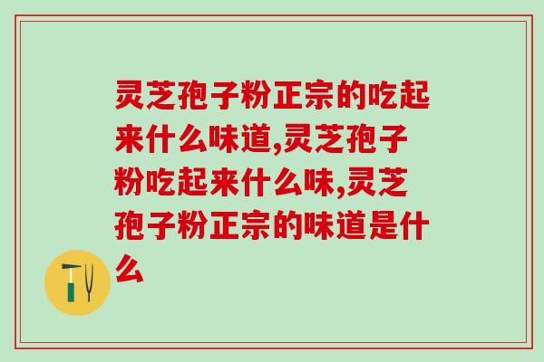 灵芝孢子粉正宗的吃起来什么味道？真的是越苦越好吗