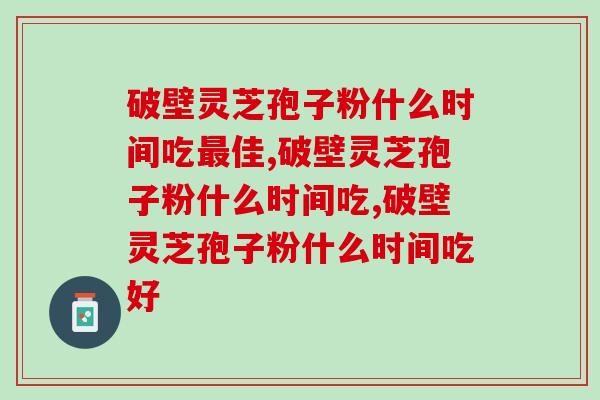 破壁灵芝孢子粉什么时间吃最佳？这个必须要了解下