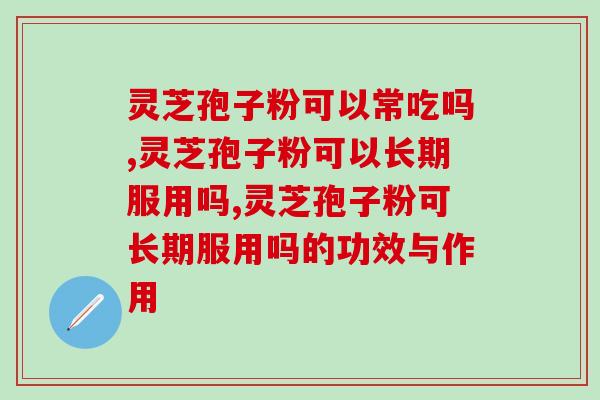 灵芝孢子粉可以常吃吗，答案在这里！