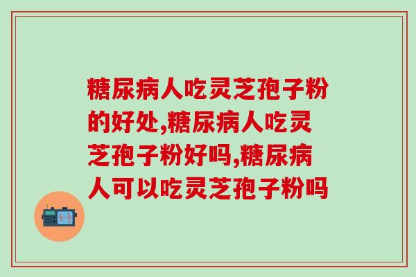糖尿病人吃灵芝孢子粉的好处？可以长期吃吗