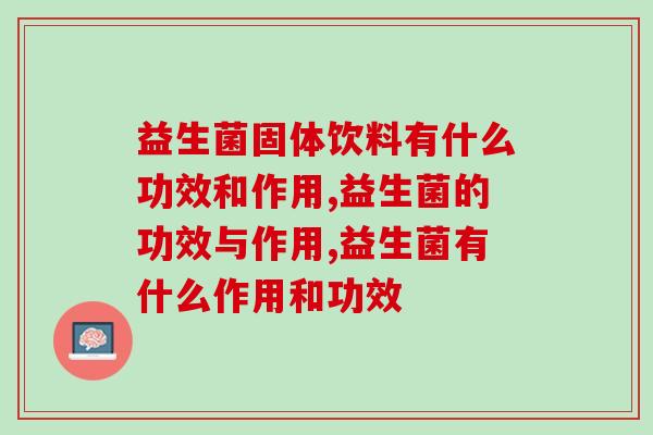 益生菌固体饮料有什么功效和作用？这篇写的太齐全了