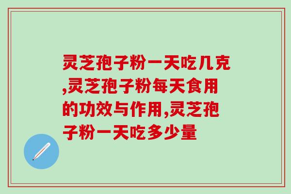 灵芝孢子粉一天吃几克，看完你就知道了！