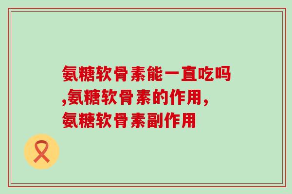 氨糖软骨素能一直吃吗 长期坚持才能看到疗效