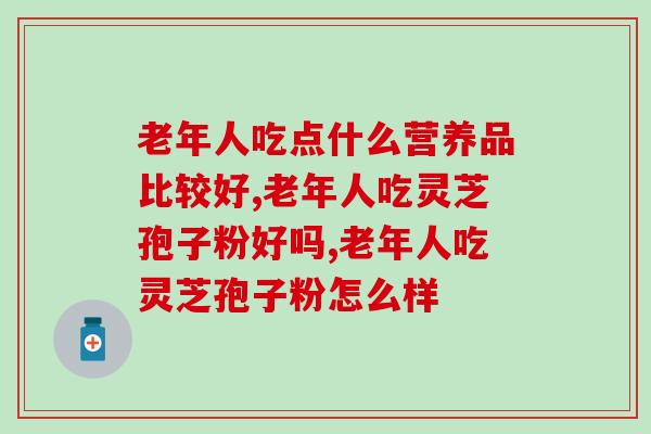 老年人吃点什么营养品比较好？选灵芝孢子粉肯定错不了