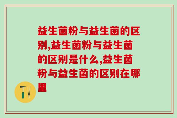 益生菌粉与益生菌的区别？请一定要看！