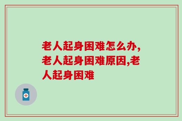 老人起身困难怎么办?这类症状要重视了! 老人起身困难怎么办?这类症状要重视了!