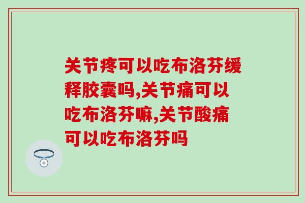 关节疼可以吃布洛芬缓释胶囊吗，不知道的千万别乱吃！