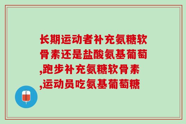 长期运动者补充氨糖软骨素还是盐酸氨基葡萄，不了解看过来！