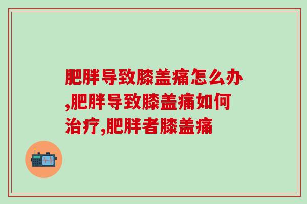 肥胖导致膝盖痛怎么办？这样一定要注意了！