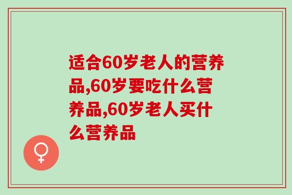 适合60岁老人的营养品，家中有老人的来看！