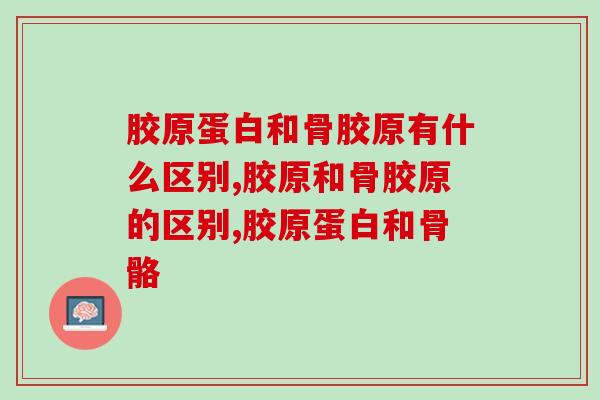 胶原蛋白和骨胶原有什么区别，还不知道的可以看看！