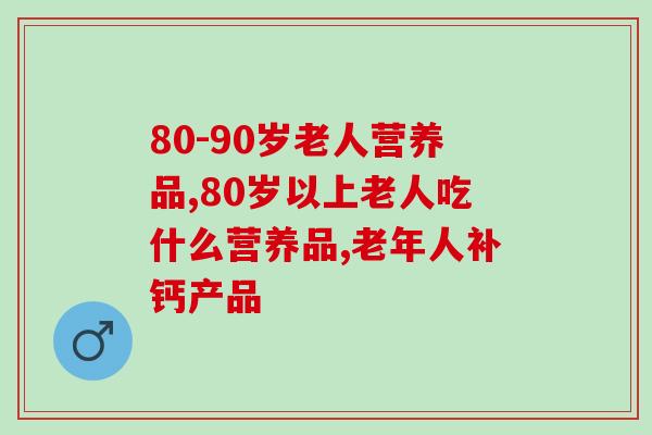 80-90岁老人营养品选什么？针对老年人常见问题推荐2类产品