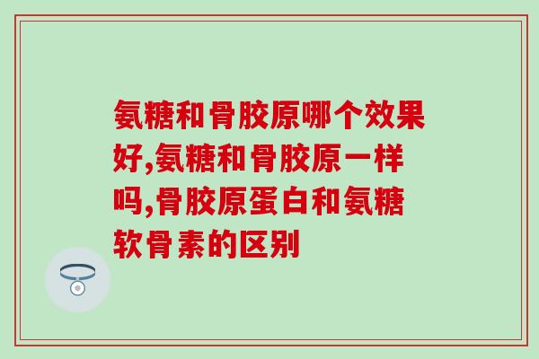 氨糖和骨胶原哪个效果好？一起服用对关节保护作用加倍