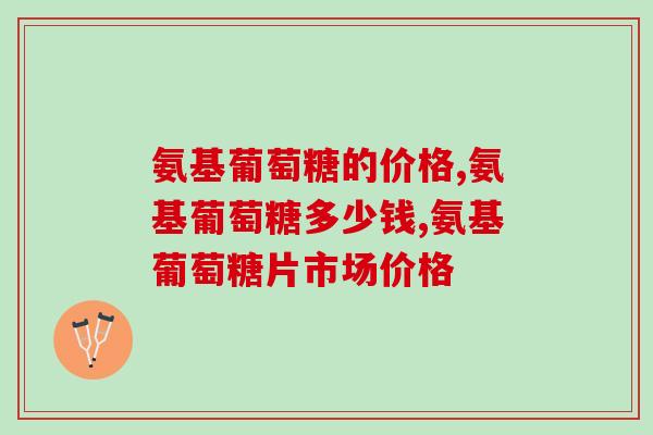氨基葡萄糖的价格是多少?不仅要看价格还要看配方 氨基葡萄糖的价格是多少?不仅要看价格还要看配方
