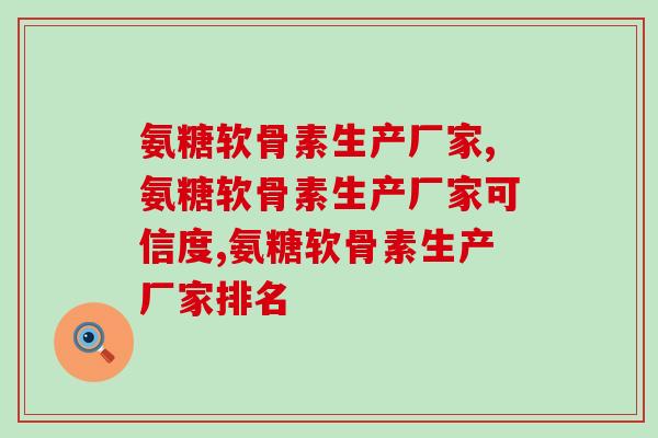 氨糖软骨素生产厂家哪个可信度高?该如何选择? 氨糖软骨素生产厂家哪个可信度高?该如何选择?