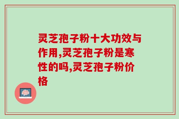 灵芝孢子粉十大功效与作用 一种顶十种的好产品就是它了