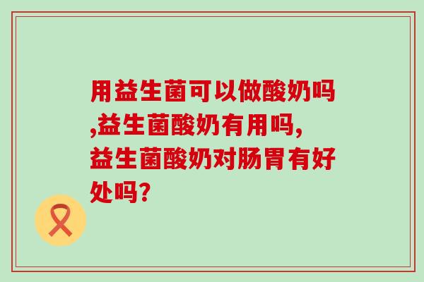 用益生菌可以做酸奶吗?不懂的都来看看 用益生菌可以做酸奶吗?不懂的都来看看