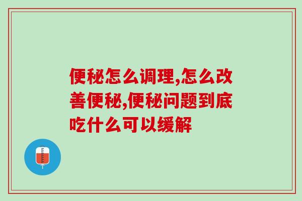 便秘怎么调理？吃什么轻松排出肠胃垃圾？ 