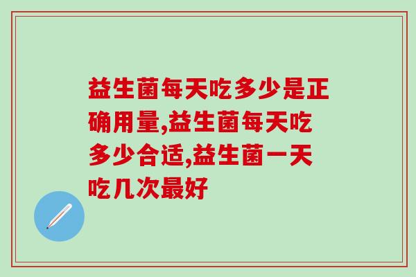 益生菌每天吃多少是正确用量？健康小课堂开课咯！