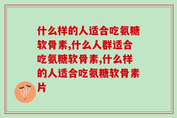 什么样的人适合吃氨糖软骨素？你知道吗？