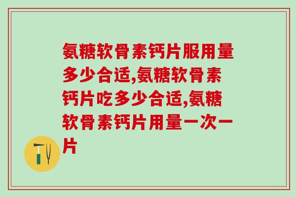 氨糖软骨素钙片服用量多少合适，一定要了解的知识喔！