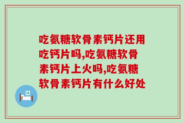吃氨糖软骨素钙片还用吃钙片吗？你一定要知道！