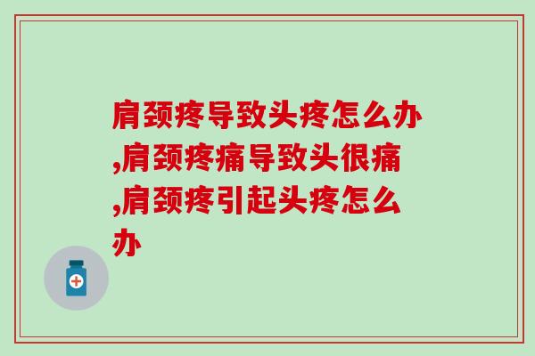 肩颈疼导致头疼怎么办？你有这个困扰吗？