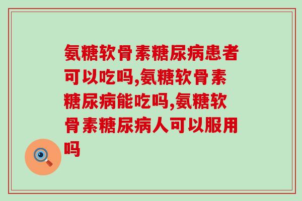 氨糖软骨素患者可以吃吗?你有这方面的困扰吗? 氨糖软骨素患者可以吃吗?你有这方面的困扰吗?