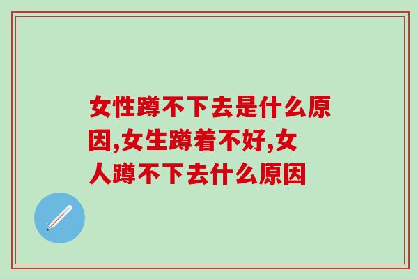 女性蹲不下去是什么原因?你有这样的问题吗? 女性蹲不下去是什么原因?你有这样的问题吗?