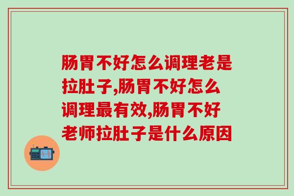 肠胃不好怎么调理老是拉肚子?你有这个问题吗? 肠胃不好怎么调理老是拉肚子?你有这个问题吗?
